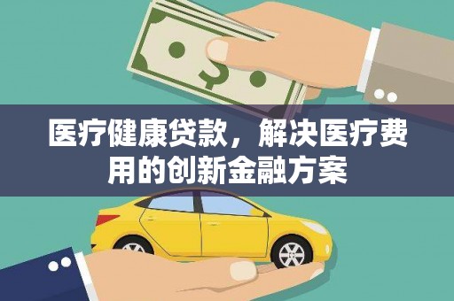 伊川医疗健康贷款，解决医疗费用的创新金融方案