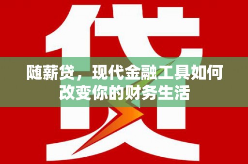 伊川随薪贷，现代金融工具如何改变你的财务生活