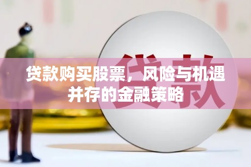 伊川贷款购买股票，风险与机遇并存的金融策略