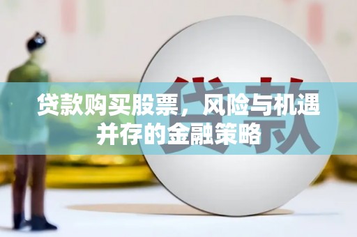 伊川贷款购买股票，风险与机遇并存的金融策略
