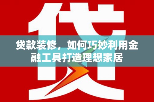 伊川贷款装修，如何巧妙利用金融工具打造理想家居
