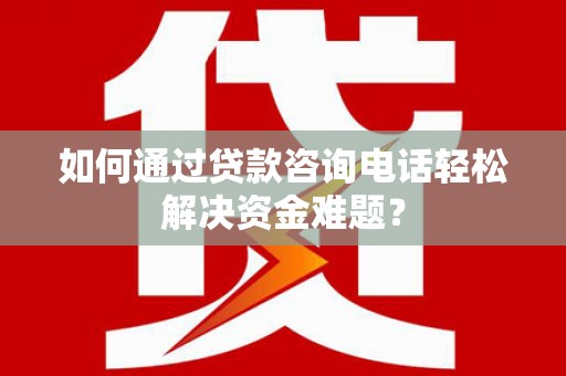 伊川如何通过贷款咨询电话轻松解决资金难题？
