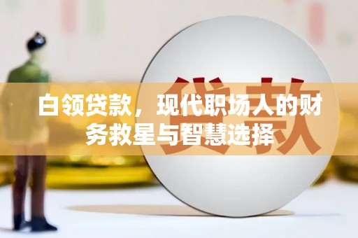 伊川白领贷款，现代职场人的财务救星与智慧选择