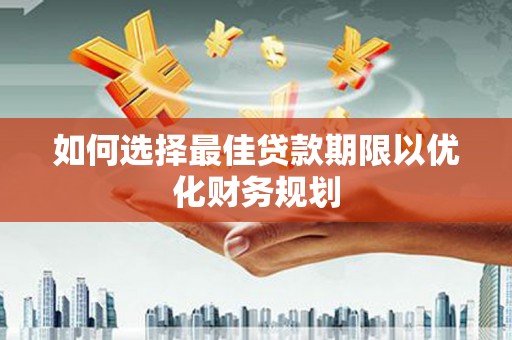 伊川如何选择最佳贷款期限以优化财务规划