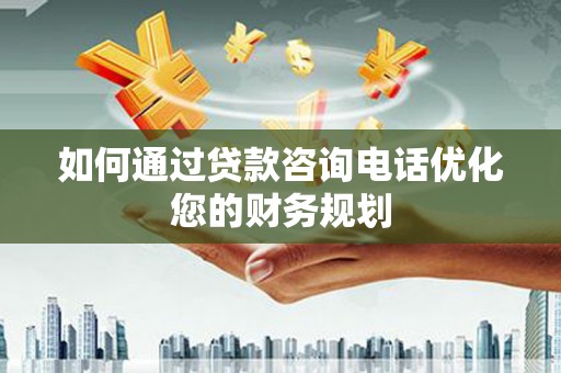 伊川如何通过贷款咨询电话优化您的财务规划