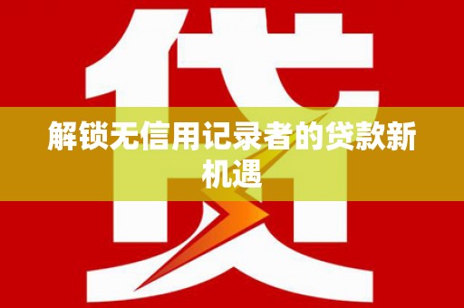 伊川解锁无信用记录者的贷款新机遇