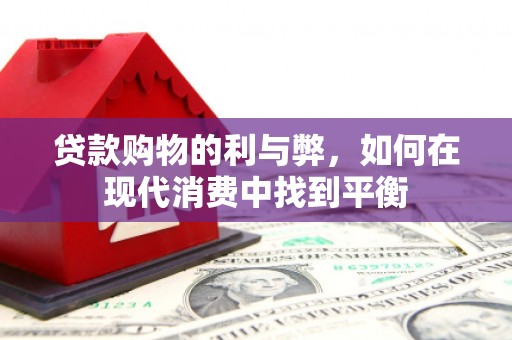 伊川贷款购物的利与弊，如何在现代消费中找到平衡