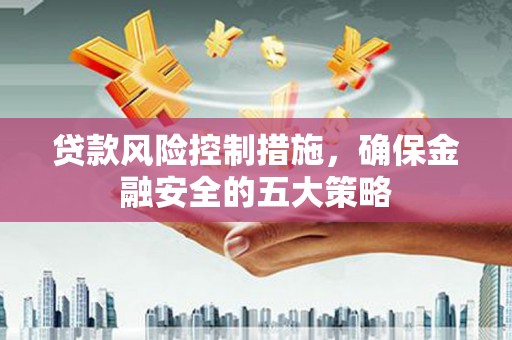 伊川贷款风险控制措施，确保金融安全的五大策略