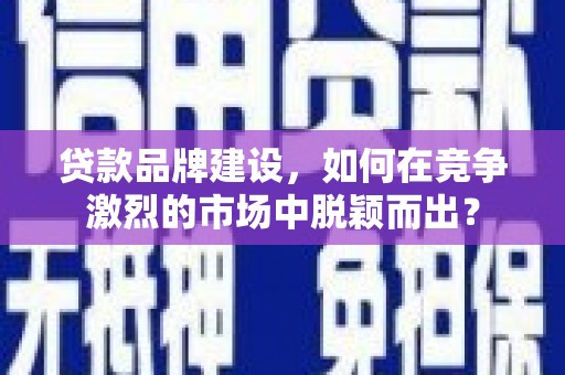 伊川贷款品牌建设，如何在竞争激烈的市场中脱颖而出？