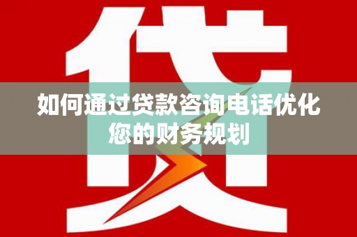 伊川如何通过贷款咨询电话优化您的财务规划