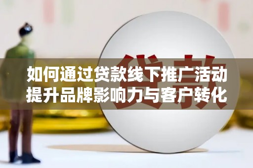 伊川如何通过贷款线下推广活动提升品牌影响力与客户转化率