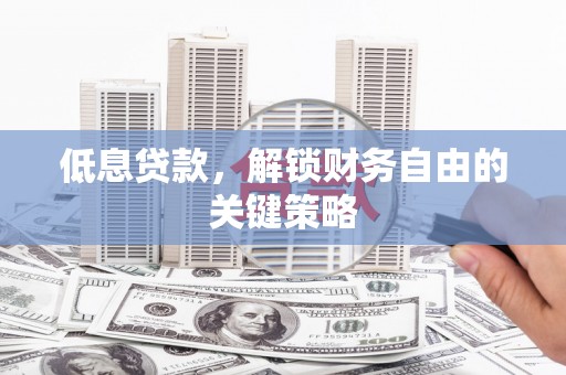 伊川低息贷款，解锁财务自由的关键策略