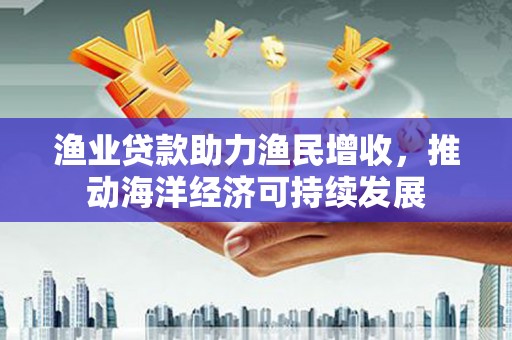 伊川渔业贷款助力渔民增收，推动海洋经济可持续发展
