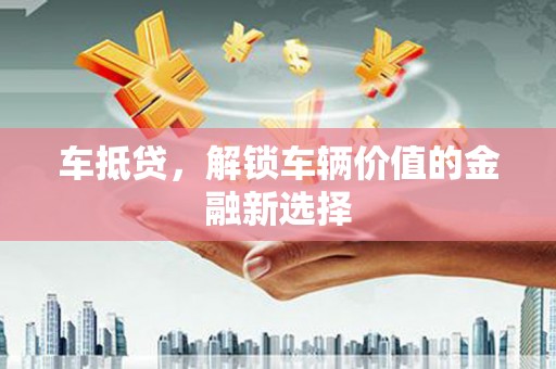 伊川车抵贷，解锁车辆价值的金融新选择