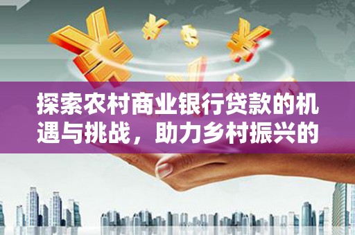 伊川探索农村商业银行贷款的机遇与挑战，助力乡村振兴的金融引擎