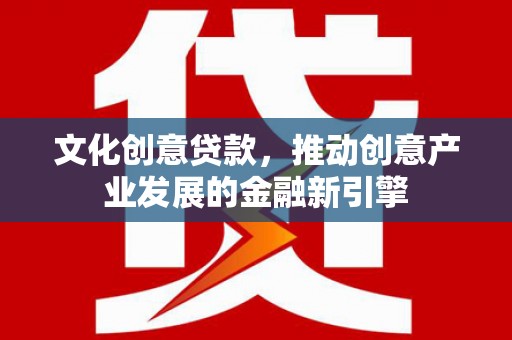 伊川文化创意贷款，推动创意产业发展的金融新引擎