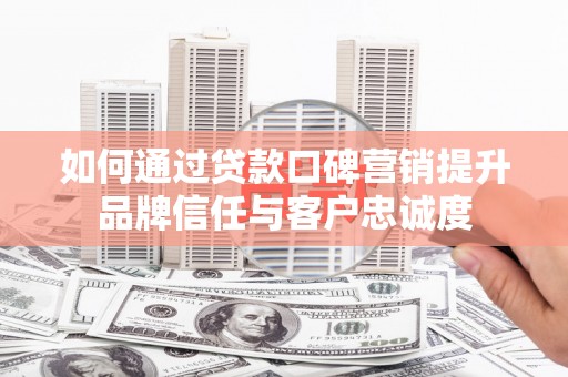 伊川如何通过贷款口碑营销提升品牌信任与客户忠诚度