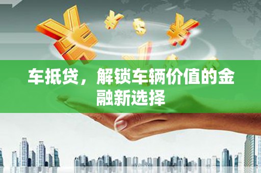 伊川车抵贷，解锁车辆价值的金融新选择