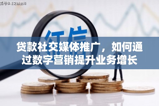 伊川贷款社交媒体推广，如何通过数字营销提升业务增长