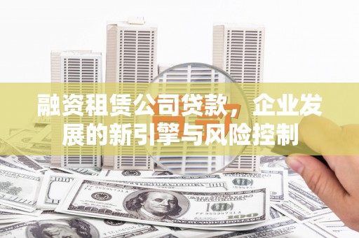 伊川融资租赁公司贷款，企业发展的新引擎与风险控制