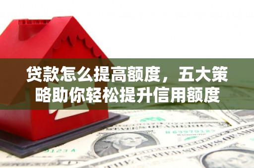 伊川贷款怎么提高额度，五大策略助你轻松提升信用额度