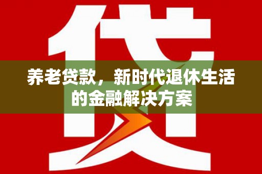 伊川养老贷款，新时代退休生活的金融解决方案