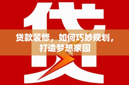 伊川贷款装修，如何巧妙规划，打造梦想家园