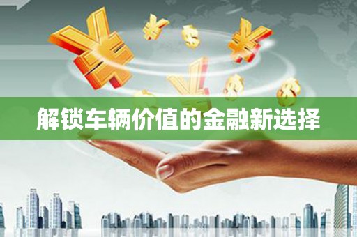 伊川解锁车辆价值的金融新选择