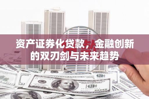 伊川资产证券化贷款，金融创新的双刃剑与未来趋势