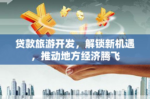伊川贷款旅游开发，解锁新机遇，推动地方经济腾飞