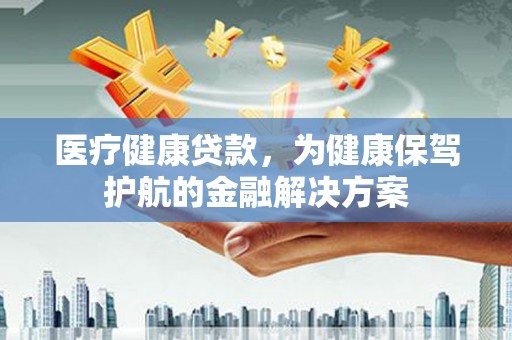 伊川医疗健康贷款，为健康保驾护航的金融解决方案