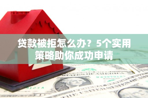 伊川贷款被拒怎么办？5个实用策略助你成功申请
