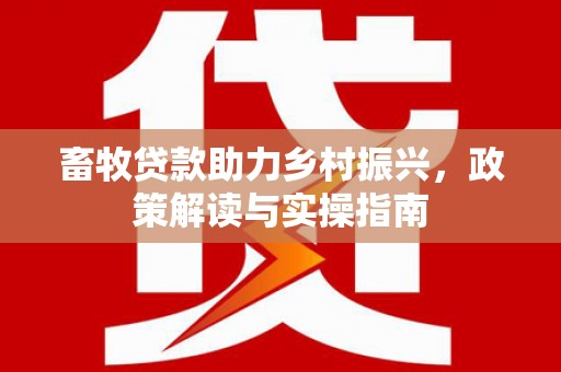 伊川畜牧贷款助力乡村振兴，政策解读与实操指南
