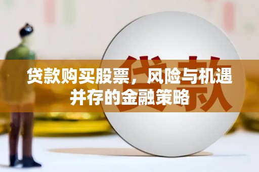 伊川贷款购买股票，风险与机遇并存的金融策略