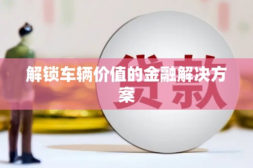 伊川解锁车辆价值的金融解决方案