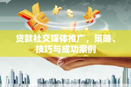 伊川贷款社交媒体推广，策略、技巧与成功案例